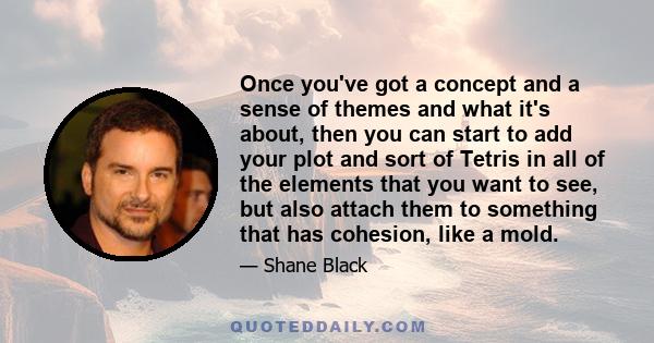 Once you've got a concept and a sense of themes and what it's about, then you can start to add your plot and sort of Tetris in all of the elements that you want to see, but also attach them to something that has