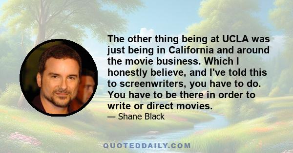 The other thing being at UCLA was just being in California and around the movie business. Which I honestly believe, and I've told this to screenwriters, you have to do. You have to be there in order to write or direct