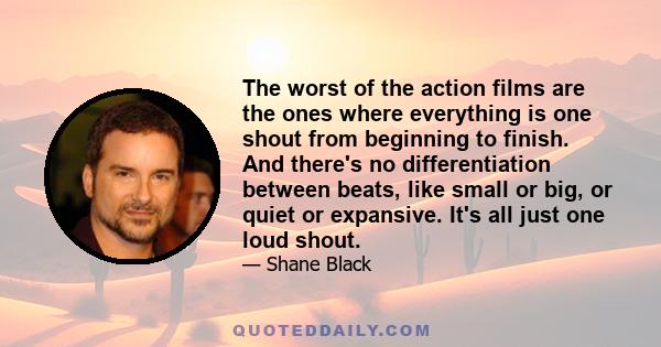 The worst of the action films are the ones where everything is one shout from beginning to finish. And there's no differentiation between beats, like small or big, or quiet or expansive. It's all just one loud shout.