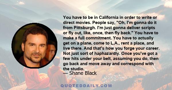 You have to be in California in order to write or direct movies. People say, Oh, I'm gonna do it from Pittsburgh. I'm just gonna deliver scripts or fly out, like, once, then fly back. You have to make a full commitment. 