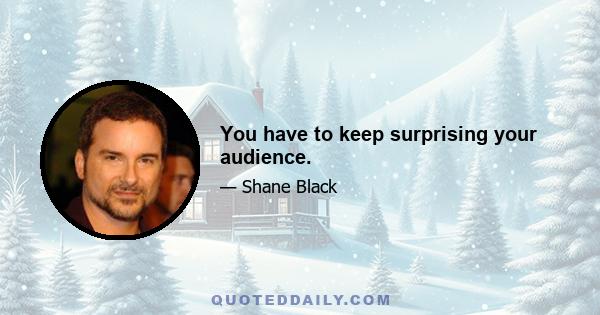 You have to keep surprising your audience.