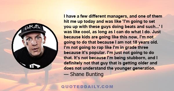 I have a few different managers, and one of them hit me up today and was like 'I'm going to set you up with these guys doing beats and such...' I was like cool, as long as I can do what I do. Just because kids are going 