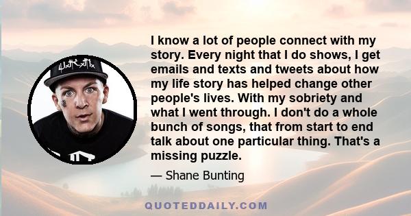 I know a lot of people connect with my story. Every night that I do shows, I get emails and texts and tweets about how my life story has helped change other people's lives. With my sobriety and what I went through. I