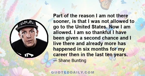 Part of the reason I am not there sooner, is that I was not allowed to go to the United States. Now I am allowed. I am so thankful I have been given a second chance and I live there and already more has happened in six