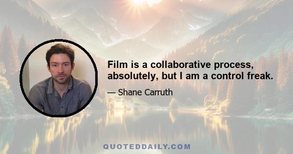 Film is a collaborative process, absolutely, but I am a control freak.