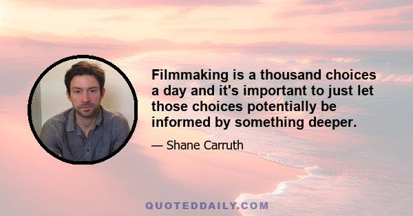 Filmmaking is a thousand choices a day and it's important to just let those choices potentially be informed by something deeper.