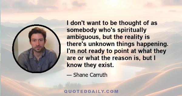 I don't want to be thought of as somebody who's spiritually ambiguous, but the reality is there's unknown things happening. I'm not ready to point at what they are or what the reason is, but I know they exist.