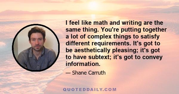 I feel like math and writing are the same thing. You're putting together a lot of complex things to satisfy different requirements. It's got to be aesthetically pleasing; it's got to have subtext; it's got to convey