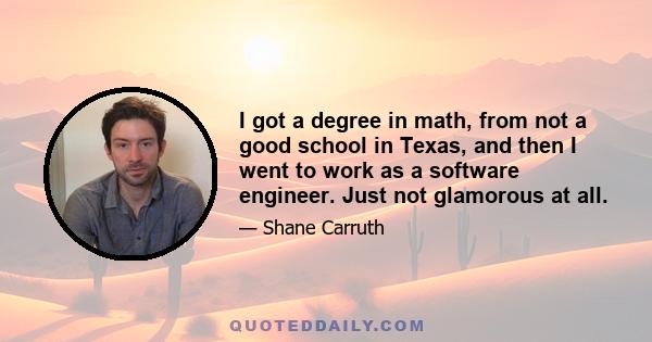 I got a degree in math, from not a good school in Texas, and then I went to work as a software engineer. Just not glamorous at all.