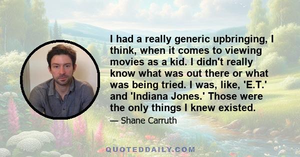 I had a really generic upbringing, I think, when it comes to viewing movies as a kid. I didn't really know what was out there or what was being tried. I was, like, 'E.T.' and 'Indiana Jones.' Those were the only things