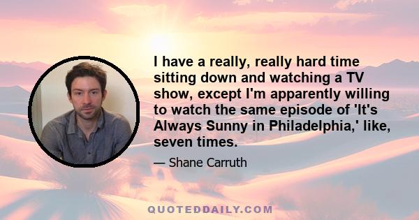 I have a really, really hard time sitting down and watching a TV show, except I'm apparently willing to watch the same episode of 'It's Always Sunny in Philadelphia,' like, seven times.