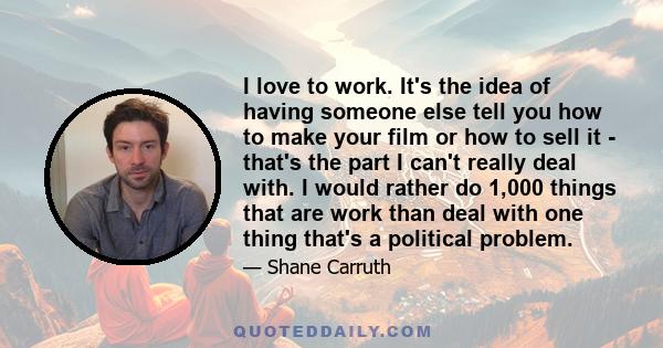 I love to work. It's the idea of having someone else tell you how to make your film or how to sell it - that's the part I can't really deal with. I would rather do 1,000 things that are work than deal with one thing