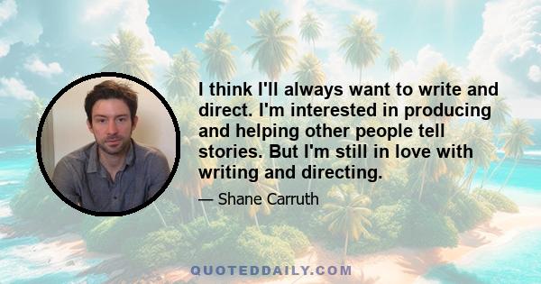 I think I'll always want to write and direct. I'm interested in producing and helping other people tell stories. But I'm still in love with writing and directing.