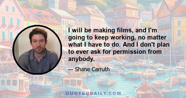 I will be making films, and I'm going to keep working, no matter what I have to do. And I don't plan to ever ask for permission from anybody.