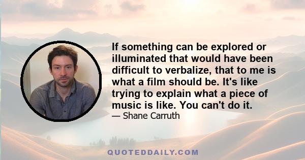 If something can be explored or illuminated that would have been difficult to verbalize, that to me is what a film should be. It's like trying to explain what a piece of music is like. You can't do it.