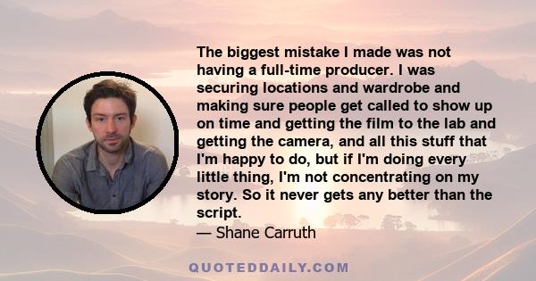 The biggest mistake I made was not having a full-time producer. I was securing locations and wardrobe and making sure people get called to show up on time and getting the film to the lab and getting the camera, and all