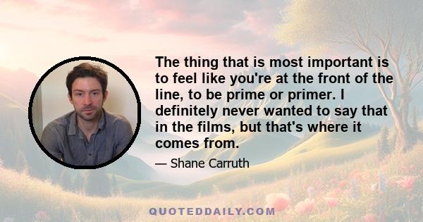 The thing that is most important is to feel like you're at the front of the line, to be prime or primer. I definitely never wanted to say that in the films, but that's where it comes from.