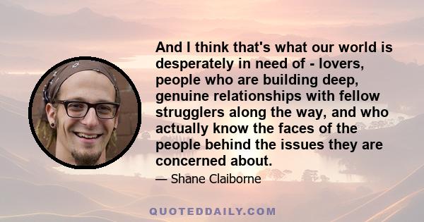 And I think that's what our world is desperately in need of - lovers, people who are building deep, genuine relationships with fellow strugglers along the way, and who actually know the faces of the people behind the