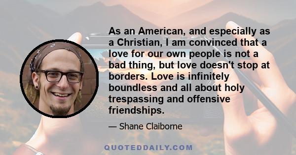 As an American, and especially as a Christian, I am convinced that a love for our own people is not a bad thing, but love doesn't stop at borders. Love is infinitely boundless and all about holy trespassing and