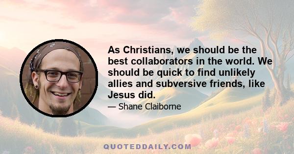 As Christians, we should be the best collaborators in the world. We should be quick to find unlikely allies and subversive friends, like Jesus did.