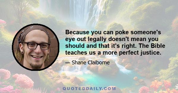 Because you can poke someone's eye out legally doesn't mean you should and that it's right. The Bible teaches us a more perfect justice.