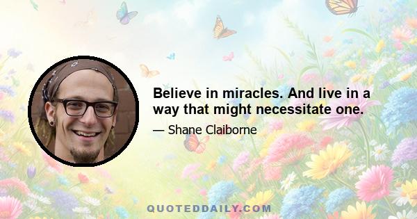 Believe in miracles. And live in a way that might necessitate one.