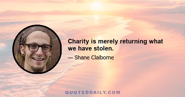 Charity is merely returning what we have stolen.