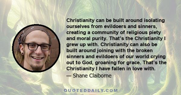 Christianity can be built around isolating ourselves from evildoers and sinners, creating a community of religious piety and moral purity. That’s the Christianity I grew up with. Christianity can also be built around