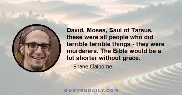 David, Moses, Saul of Tarsus, these were all people who did terrible terrible things  -  they were murderers. The Bible would be a lot shorter without grace.