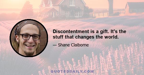 Discontentment is a gift. It's the stuff that changes the world.