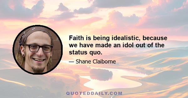 Faith is being idealistic, because we have made an idol out of the status quo.