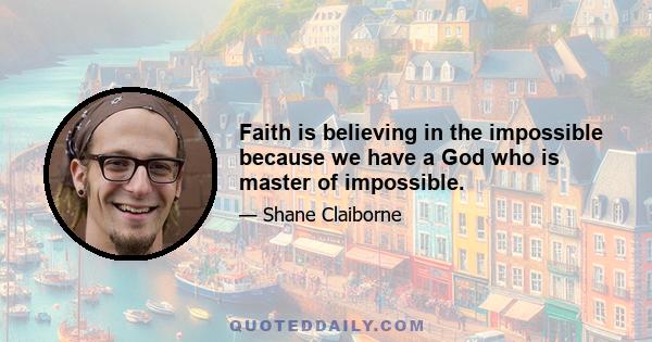 Faith is believing in the impossible because we have a God who is master of impossible.