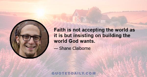 Faith is not accepting the world as it is but insisting on building the world God wants.