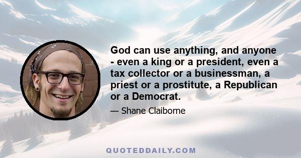 God can use anything, and anyone - even a king or a president, even a tax collector or a businessman, a priest or a prostitute, a Republican or a Democrat.