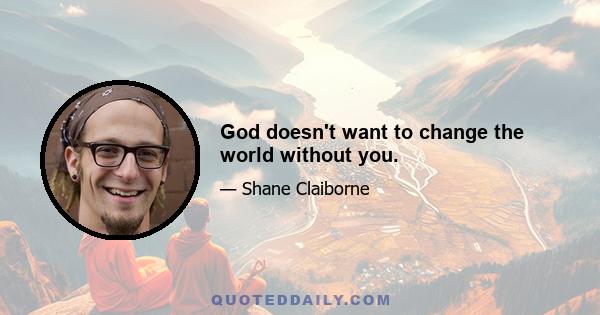 God doesn't want to change the world without you.