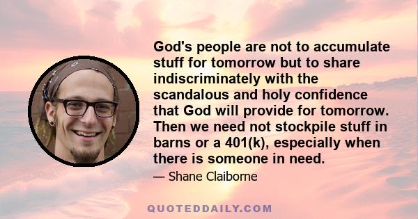 God's people are not to accumulate stuff for tomorrow but to share indiscriminately with the scandalous and holy confidence that God will provide for tomorrow. Then we need not stockpile stuff in barns or a 401(k),