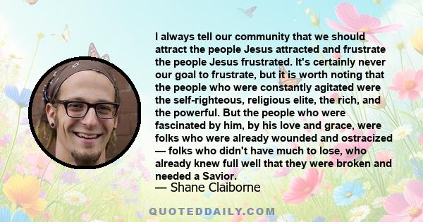 I always tell our community that we should attract the people Jesus attracted and frustrate the people Jesus frustrated. It's certainly never our goal to frustrate, but it is worth noting that the people who were