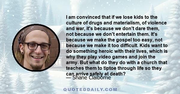 I am convinced that if we lose kids to the culture of drugs and materialism, of violence and war, it's because we don't dare them, not because we don't entertain them. It's because we make the gospel too easy, not