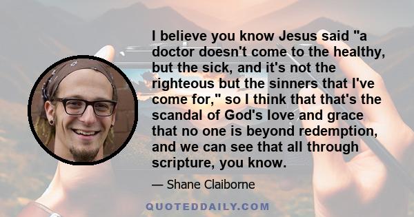 I believe you know Jesus said a doctor doesn't come to the healthy, but the sick, and it's not the righteous but the sinners that I've come for, so I think that that's the scandal of God's love and grace that no one is