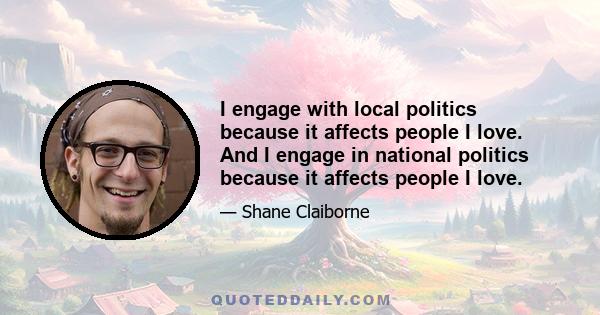 I engage with local politics because it affects people I love. And I engage in national politics because it affects people I love.