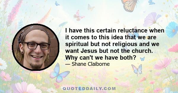 I have this certain reluctance when it comes to this idea that we are spiritual but not religious and we want Jesus but not the church. Why can't we have both?