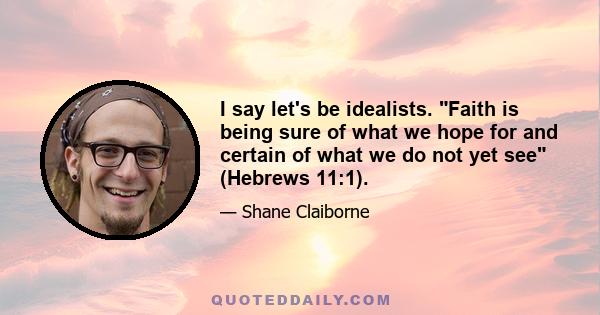 I say let's be idealists. Faith is being sure of what we hope for and certain of what we do not yet see (Hebrews 11:1).