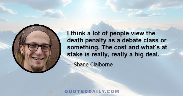 I think a lot of people view the death penalty as a debate class or something. The cost and what's at stake is really, really a big deal.