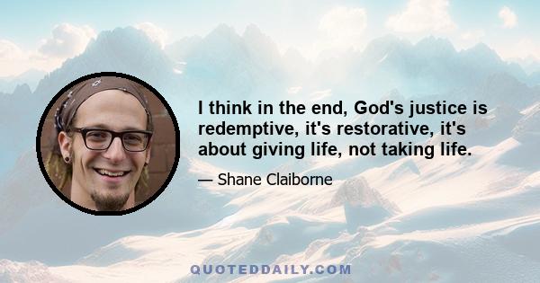 I think in the end, God's justice is redemptive, it's restorative, it's about giving life, not taking life.