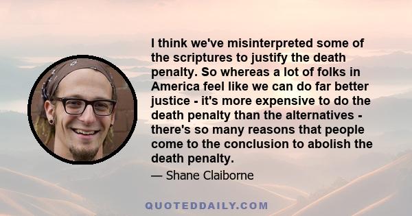 I think we've misinterpreted some of the scriptures to justify the death penalty. So whereas a lot of folks in America feel like we can do far better justice  -  it's more expensive to do the death penalty than the