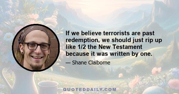 If we believe terrorists are past redemption, we should just rip up like 1/2 the New Testament because it was written by one.