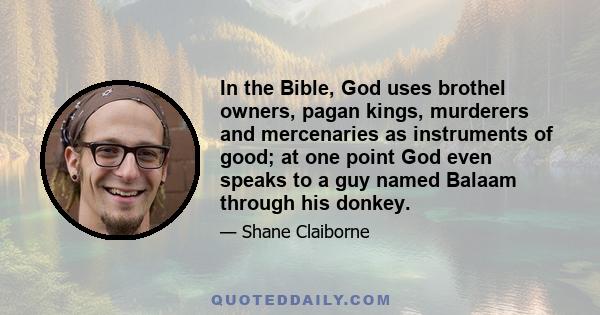 In the Bible, God uses brothel owners, pagan kings, murderers and mercenaries as instruments of good; at one point God even speaks to a guy named Balaam through his donkey.