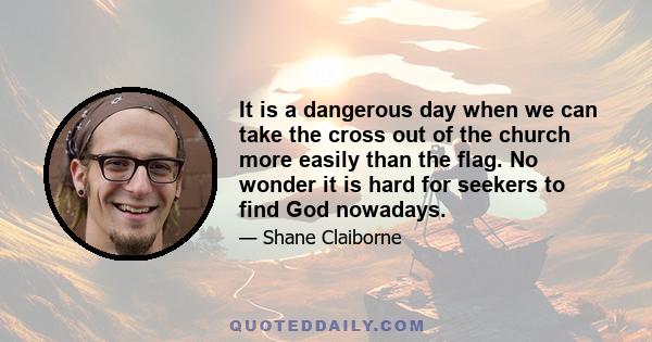 It is a dangerous day when we can take the cross out of the church more easily than the flag. No wonder it is hard for seekers to find God nowadays.