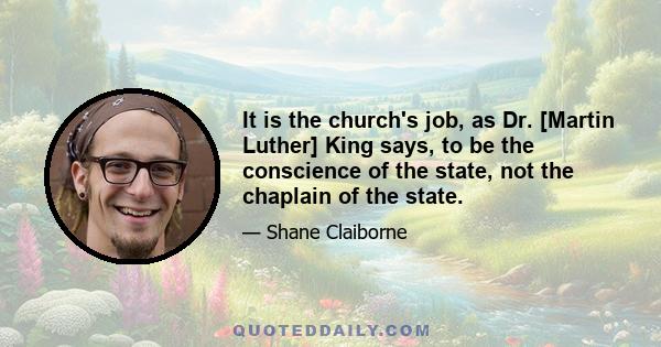 It is the church's job, as Dr. [Martin Luther] King says, to be the conscience of the state, not the chaplain of the state.