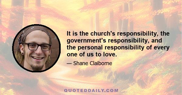 It is the church's responsibility, the government's responsibility, and the personal responsibility of every one of us to love.